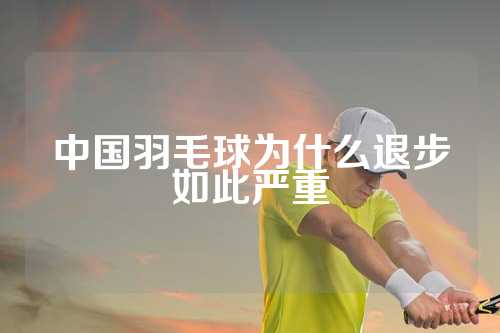 中国羽毛球为什么退步如此严重