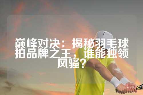 巅峰对决：揭秘羽毛球拍品牌之王，谁能独领风骚？