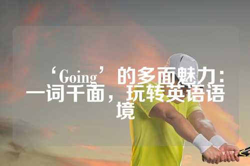 ‘Going’的多面魅力：一词千面，玩转英语语境