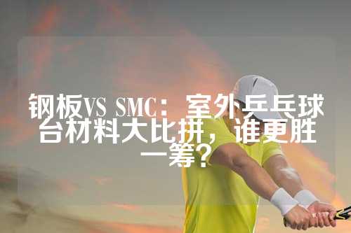 钢板VS SMC：室外乒乓球台材料大比拼，谁更胜一筹？