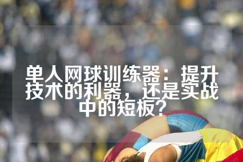 单人网球训练器：提升技术的利器，还是实战中的短板？