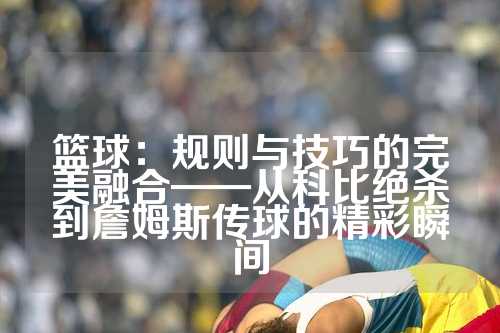 篮球：规则与技巧的完美融合——从科比绝杀到詹姆斯传球的精彩瞬间