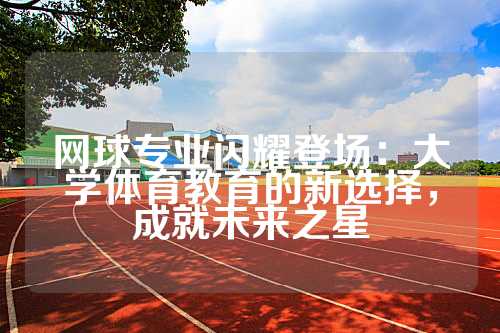 网球专业闪耀登场：大学体育教育的新选择，成就未来之星