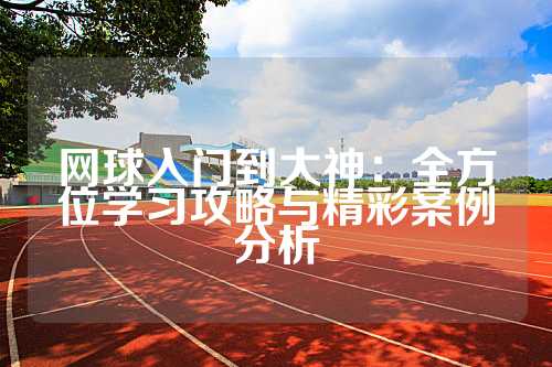 网球入门到大神：全方位学习攻略与精彩案例分析