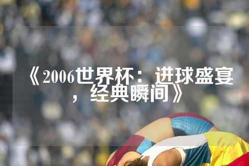 《2006世界杯：进球盛宴，经典瞬间》