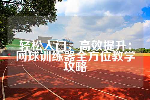 轻松入门，高效提升：网球训练器全方位教学攻略