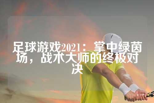 足球游戏2021：掌中绿茵场，战术大师的终极对决