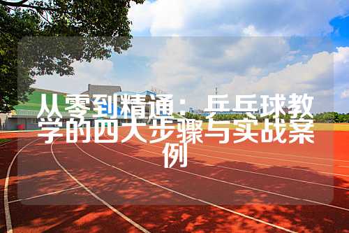 从零到精通：乒乓球教学的四大步骤与实战案例