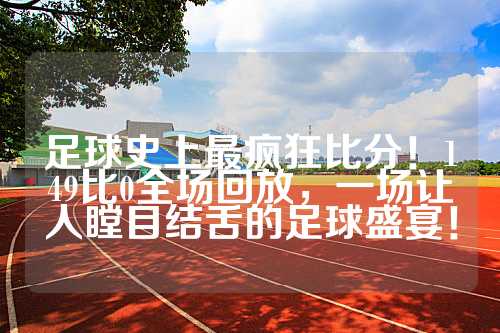 足球史上最疯狂比分！149比0全场回放，一场让人瞠目结舌的足球盛宴！