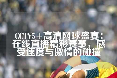 CCTV5+高清网球盛宴：在线直播精彩赛事，感受速度与激情的碰撞