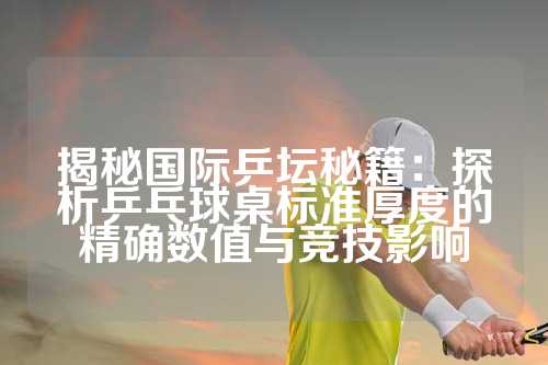揭秘国际乒坛秘籍：探析乒乓球桌标准厚度的精确数值与竞技影响