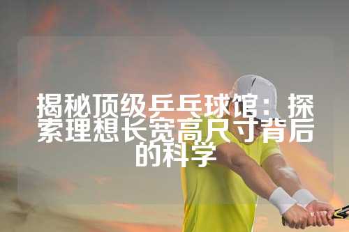 揭秘顶级乒乓球馆：探索理想长宽高尺寸背后的科学