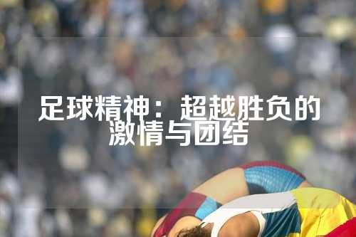 足球精神：超越胜负的激情与团结