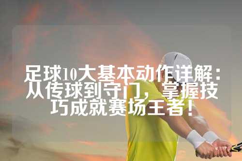 足球10大基本动作详解：从传球到守门，掌握技巧成就赛场王者！