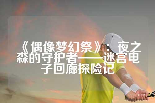 《偶像梦幻祭》：夜之森的守护者——迷宫电子回廊探险记