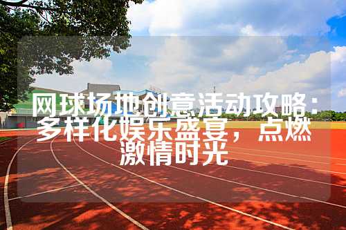 网球场地创意活动攻略：多样化娱乐盛宴，点燃激情时光