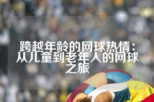 跨越年龄的网球热情：从儿童到老年人的网球之旅