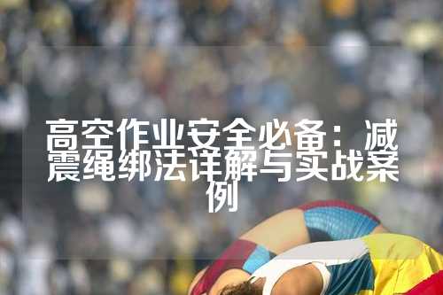 高空作业安全必备：减震绳绑法详解与实战案例
