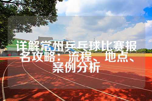 详解常州乒乓球比赛报名攻略：流程、地点、案例分析