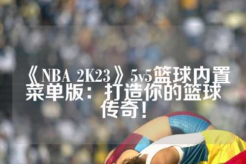 《NBA 2K23》5v5篮球内置菜单版：打造你的篮球传奇！