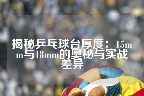 揭秘乒乓球台厚度：15mm与18mm的奥秘与实战差异