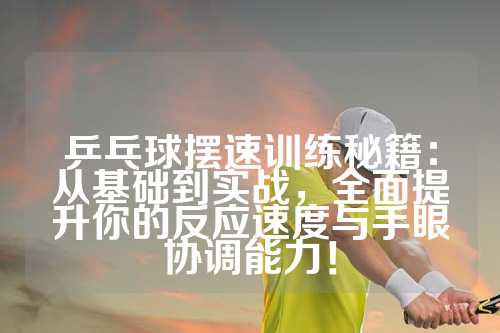 乒乓球摆速训练秘籍：从基础到实战，全面提升你的反应速度与手眼协调能力！