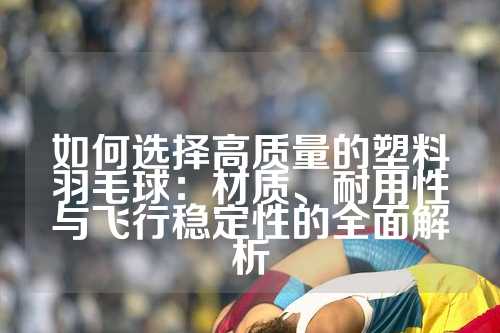 如何选择高质量的塑料羽毛球：材质、耐用性与飞行稳定性的全面解析