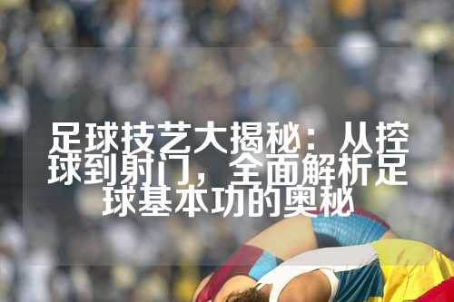 足球技艺大揭秘：从控球到射门，全面解析足球基本功的奥秘