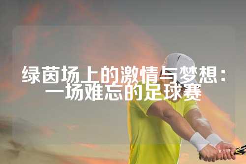 绿茵场上的激情与梦想：一场难忘的足球赛