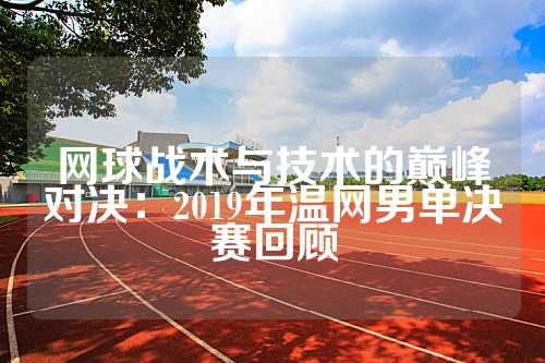 网球战术与技术的巅峰对决：2019年温网男单决赛回顾