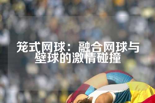 笼式网球：融合网球与壁球的激情碰撞