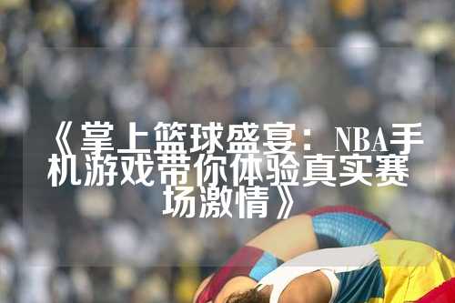 《掌上篮球盛宴：NBA手机游戏带你体验真实赛场激情》