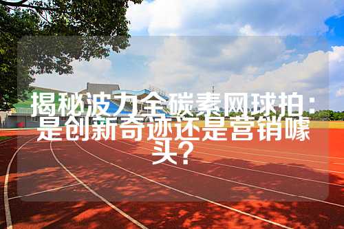 揭秘波力全碳素网球拍：是创新奇迹还是营销噱头？