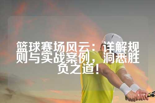 篮球赛场风云：详解规则与实战案例，洞悉胜负之道！