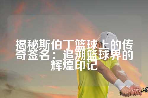 揭秘斯伯丁篮球上的传奇签名：追溯篮球界的辉煌印记