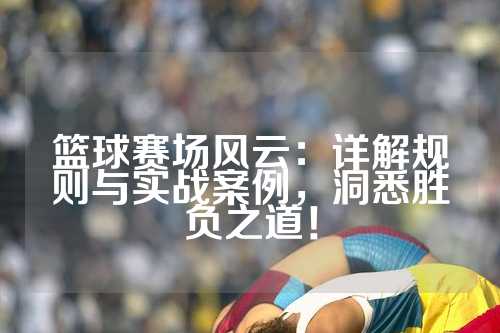 篮球赛场风云：详解规则与实战案例，洞悉胜负之道！