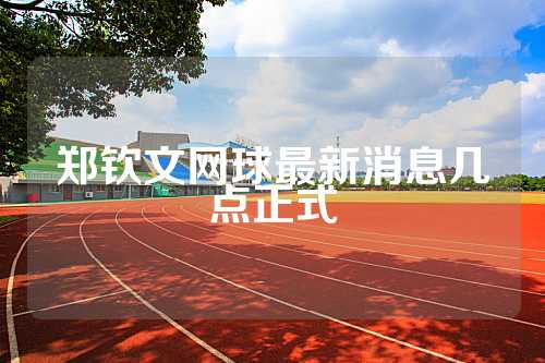 郑钦文网球最新消息几点正式