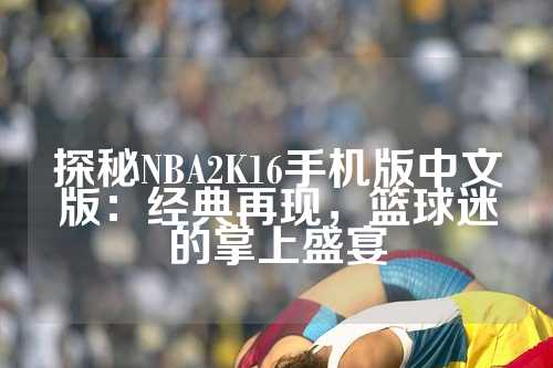 探秘NBA2K16手机版中文版：经典再现，篮球迷的掌上盛宴