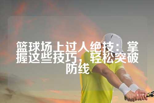 篮球场上过人绝技：掌握这些技巧，轻松突破防线