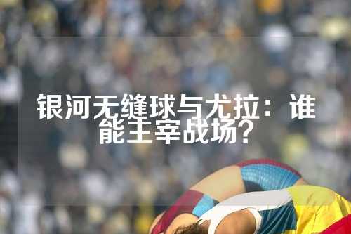 银河无缝球与尤拉：谁能主宰战场？
