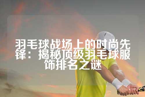 羽毛球战场上的时尚先锋：揭秘顶级羽毛球服饰排名之谜