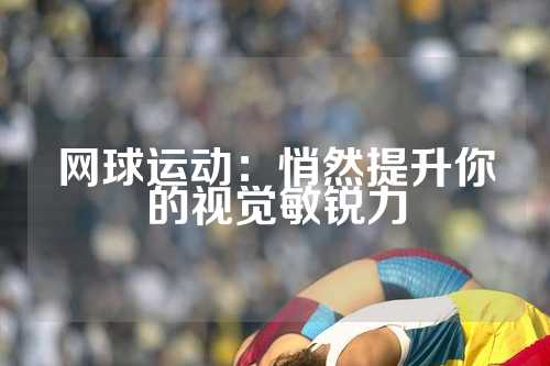 网球运动：悄然提升你的视觉敏锐力