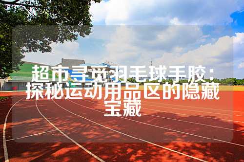 超市寻觅羽毛球手胶：探秘运动用品区的隐藏宝藏