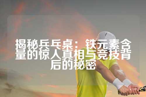揭秘兵乓桌：铁元素含量的惊人真相与竞技背后的秘密