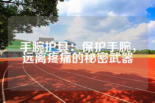 手腕护具：保护手腕，远离疼痛的秘密武器