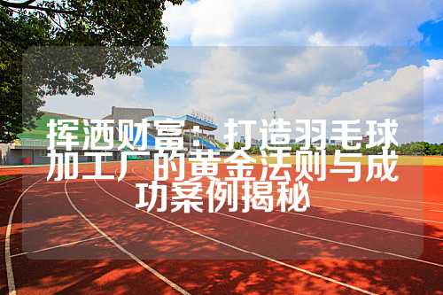 挥洒财富：打造羽毛球加工厂的黄金法则与成功案例揭秘