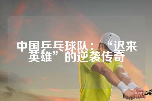 中国乒乓球队：“迟来英雄”的逆袭传奇