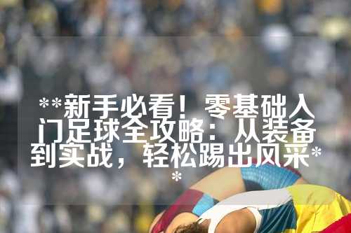**新手必看！零基础入门足球全攻略：从装备到实战，轻松踢出风采**